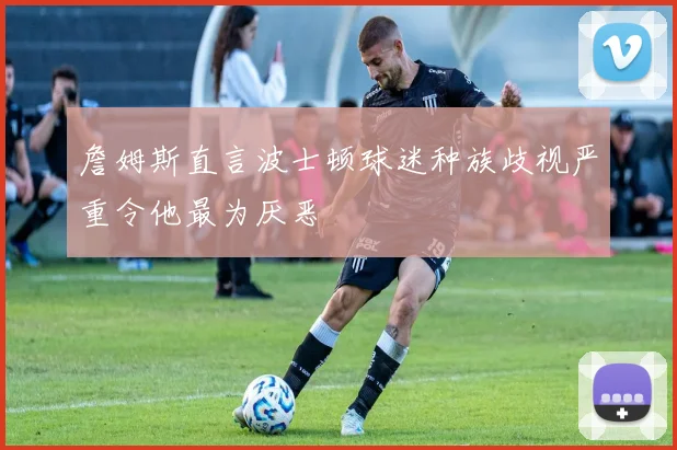 詹姆斯直言波士顿球迷种族歧视严重令他最为厌恶
