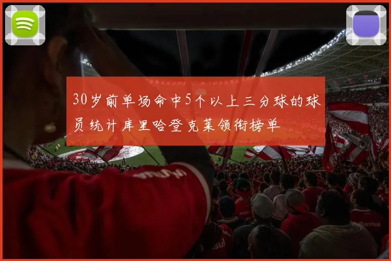 30岁前单场命中5个以上三分球的球员统计库里哈登克莱领衔榜单